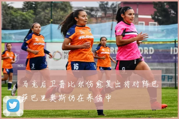 马竞后卫普比尔伤愈复出将对阵巴萨巴里奥斯仍在养伤中