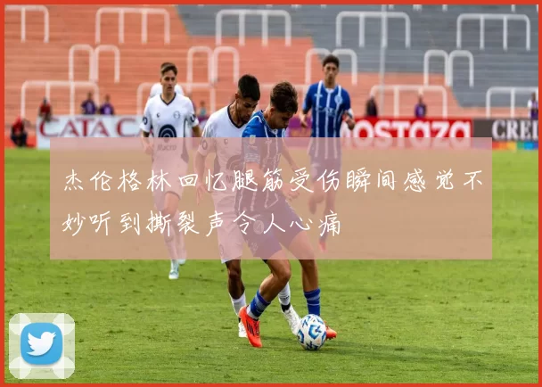 杰伦格林回忆腿筋受伤瞬间感觉不妙听到撕裂声令人心痛