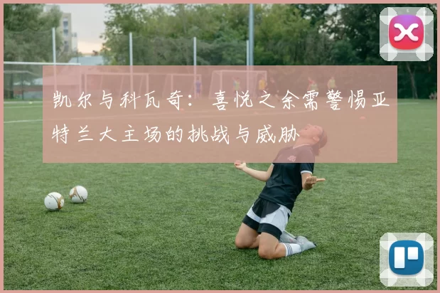 凯尔与科瓦奇：喜悦之余需警惕亚特兰大主场的挑战与威胁