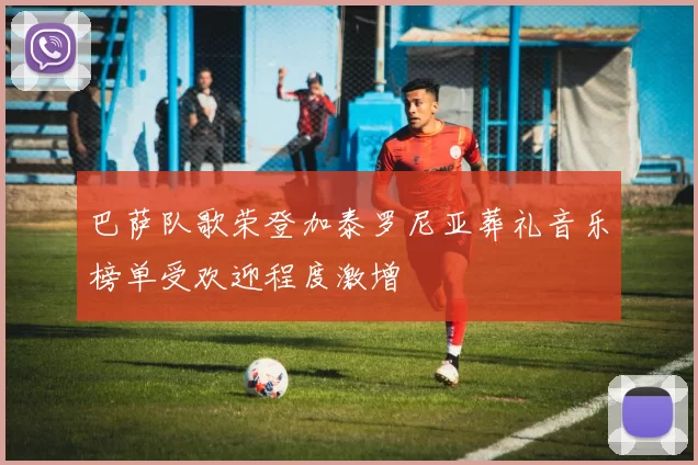 巴萨队歌荣登加泰罗尼亚葬礼音乐榜单受欢迎程度激增