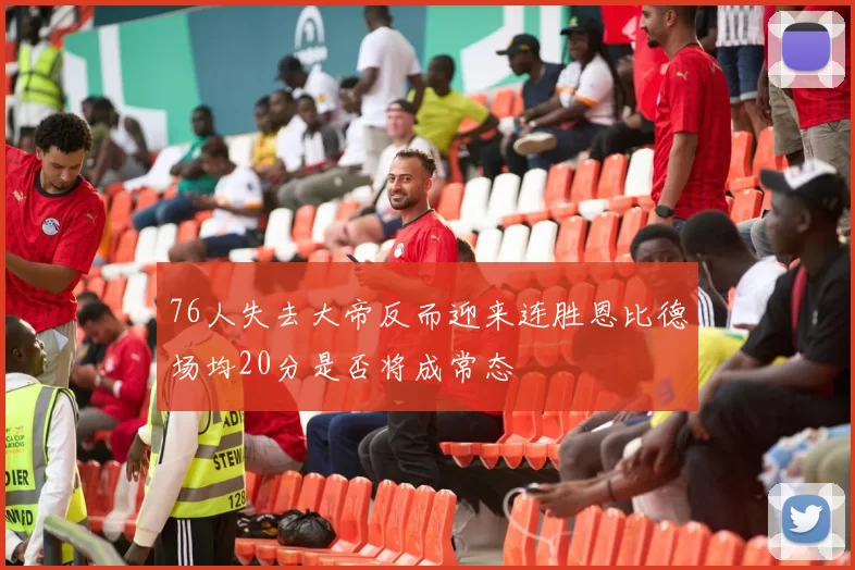76人失去大帝反而迎来连胜恩比德场均20分是否将成常态