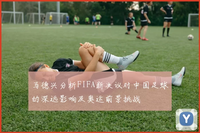 马德兴分析FIFA新决议对中国足球的深远影响及奥运前景挑战