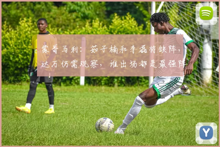 蒙哥马利：茹子楠和李磊将缺阵，达万仍需观察，谁出场都是最强阵