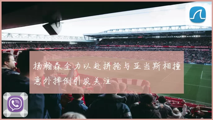 杨瀚森全力以赴拼抢与亚当斯相撞意外摔倒引发关注