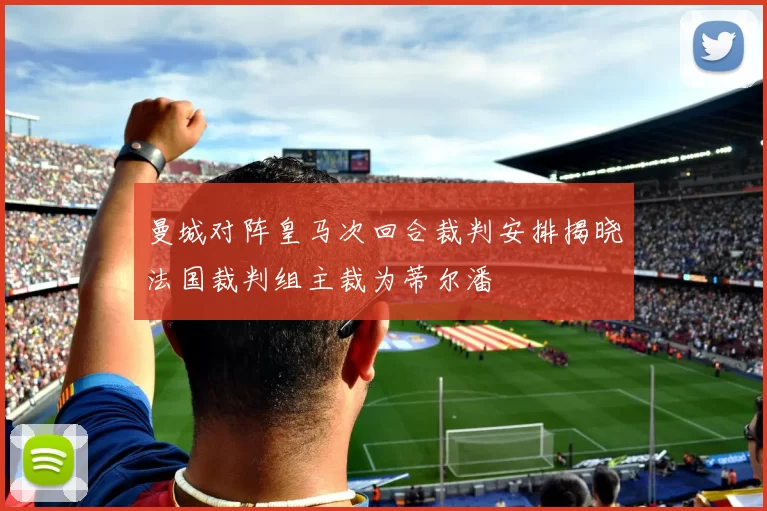 曼城对阵皇马次回合裁判安排揭晓法国裁判组主裁为蒂尔潘
