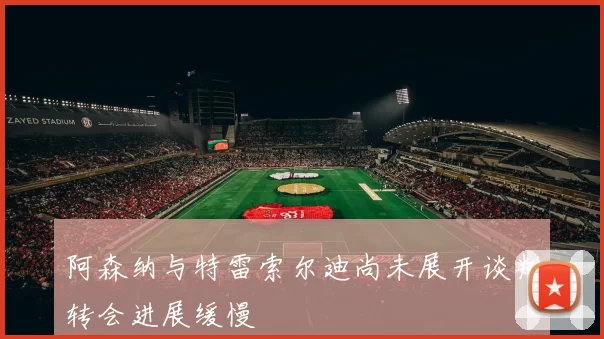阿森纳与特雷索尔迪尚未展开谈判转会进展缓慢