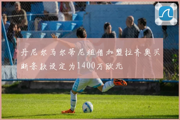 丹尼尔马尔蒂尼租借加盟拉齐奥买断条款设定为1400万欧元