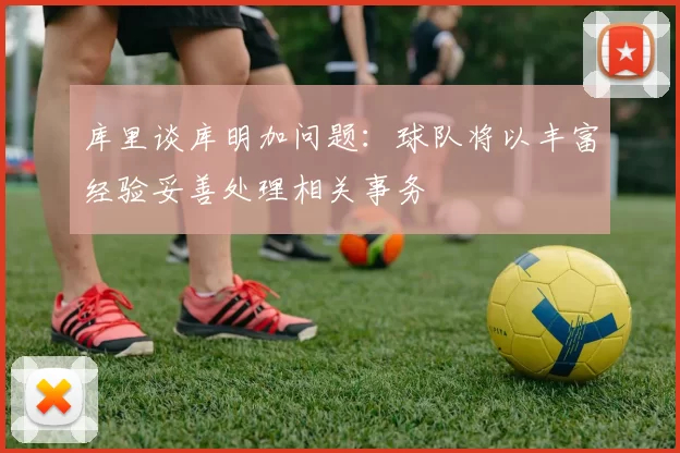 库里谈库明加问题：球队将以丰富经验妥善处理相关事务