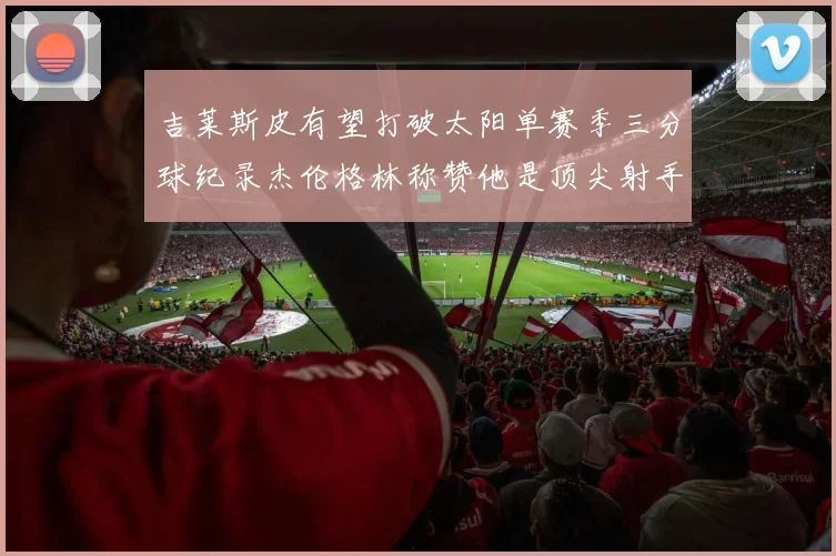 吉莱斯皮有望打破太阳单赛季三分球纪录杰伦格林称赞他是顶尖射手