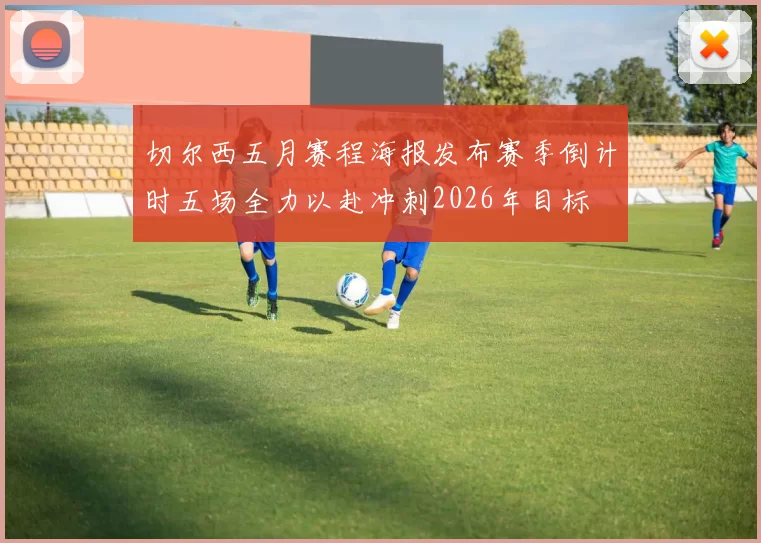 切尔西五月赛程海报发布赛季倒计时五场全力以赴冲刺2026年目标