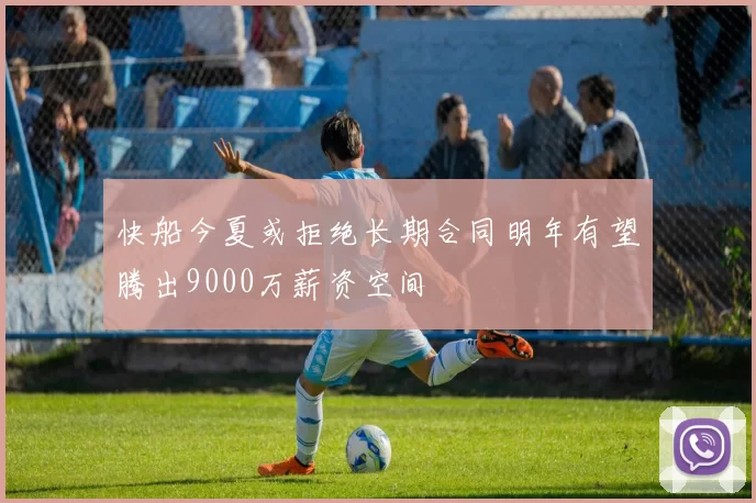 快船今夏或拒绝长期合同明年有望腾出9000万薪资空间