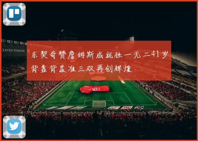 东契奇赞詹姆斯成就独一无二41岁背靠背轰准三双再创辉煌