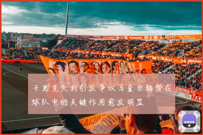 卡里克失利引发争议马奎尔梅努在球队中的关键作用愈发明显