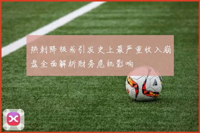 热刺降级或引发史上最严重收入崩盘全面解析财务危机影响
