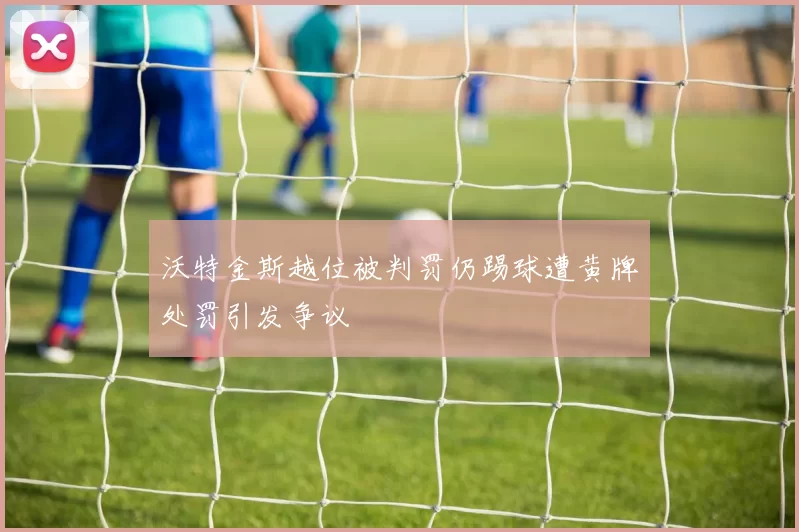 沃特金斯越位被判罚仍踢球遭黄牌处罚引发争议