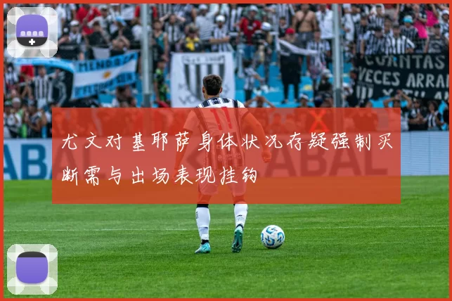 尤文对基耶萨身体状况存疑强制买断需与出场表现挂钩