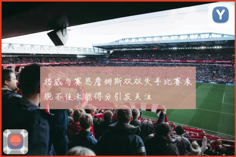 格威与赛恩詹姆斯双双失手比赛表现不佳未能得分引发关注