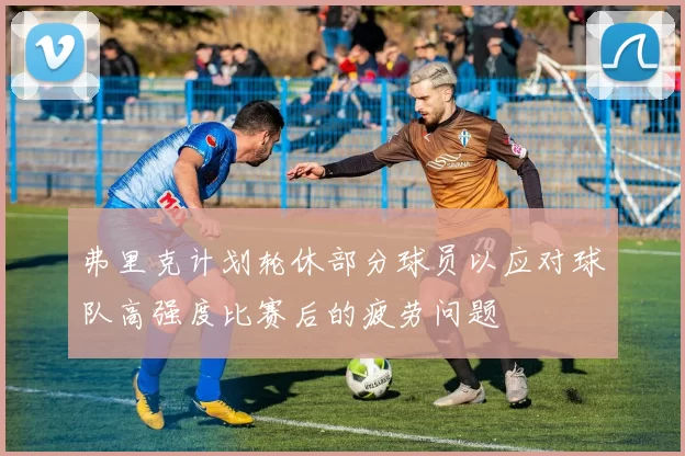 弗里克计划轮休部分球员以应对球队高强度比赛后的疲劳问题