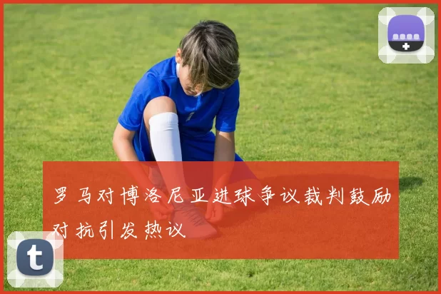 罗马对博洛尼亚进球争议裁判鼓励对抗引发热议