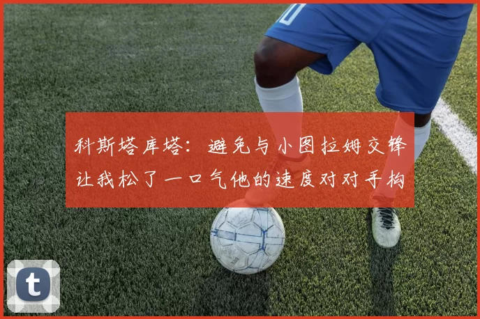 科斯塔库塔：避免与小图拉姆交锋让我松了一口气他的速度对对手构成威胁