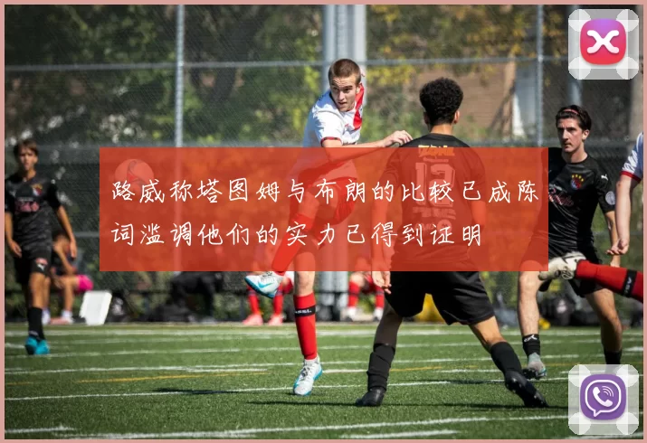 路威称塔图姆与布朗的比较已成陈词滥调他们的实力已得到证明