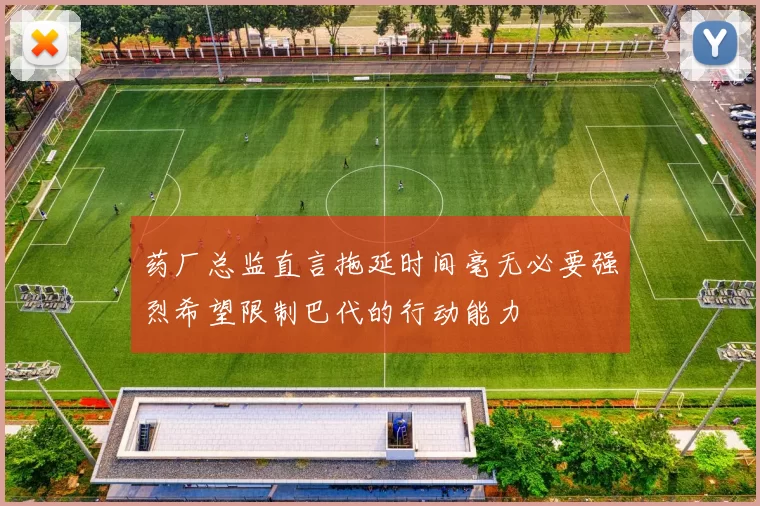药厂总监直言拖延时间毫无必要强烈希望限制巴代的行动能力
