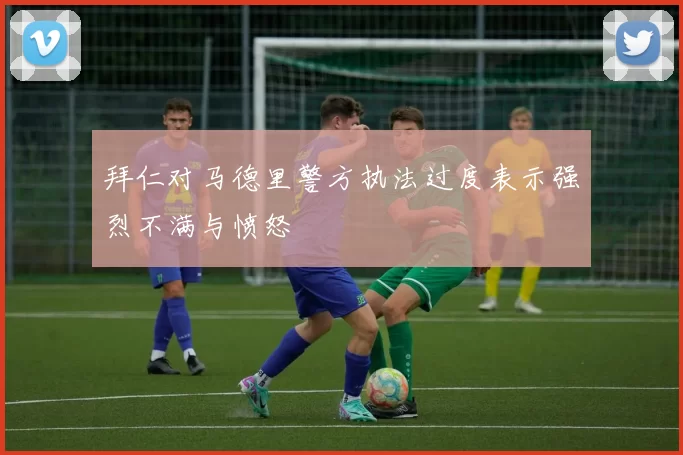 拜仁对马德里警方执法过度表示强烈不满与愤怒