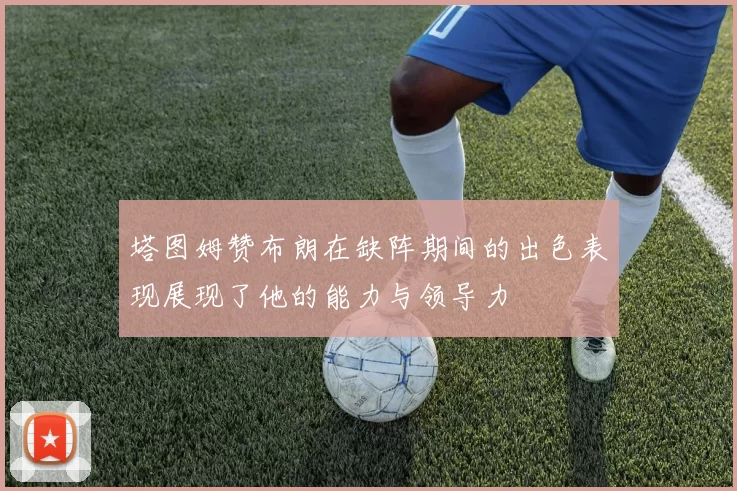 塔图姆赞布朗在缺阵期间的出色表现展现了他的能力与领导力
