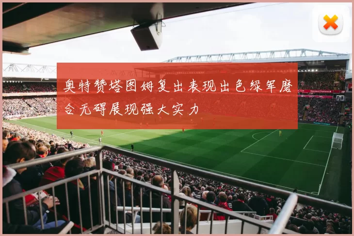 奥特赞塔图姆复出表现出色绿军磨合无碍展现强大实力