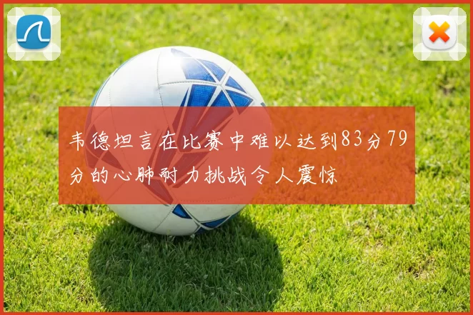 韦德坦言在比赛中难以达到83分79分的心肺耐力挑战令人震惊