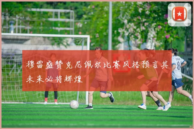 穆雷盛赞克尼佩尔比赛风格预言其未来必将辉煌